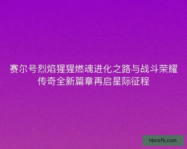 赛尔号烈焰猩猩燃魂进化之路与战斗荣耀传奇全新篇章再启星际征程