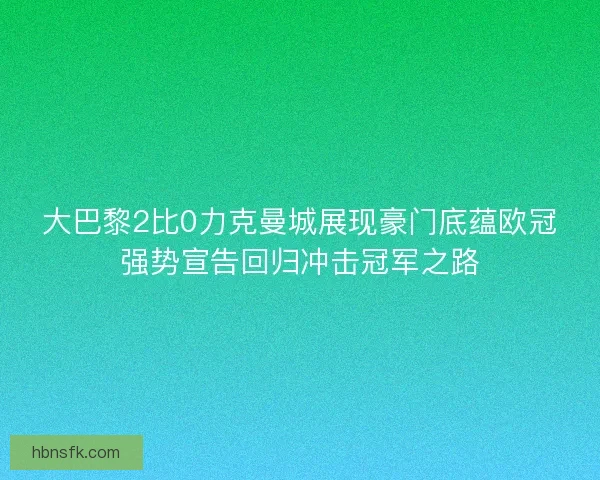 大巴黎2比0力克曼城展现豪门底蕴欧冠强势宣告回归冲击冠军之路