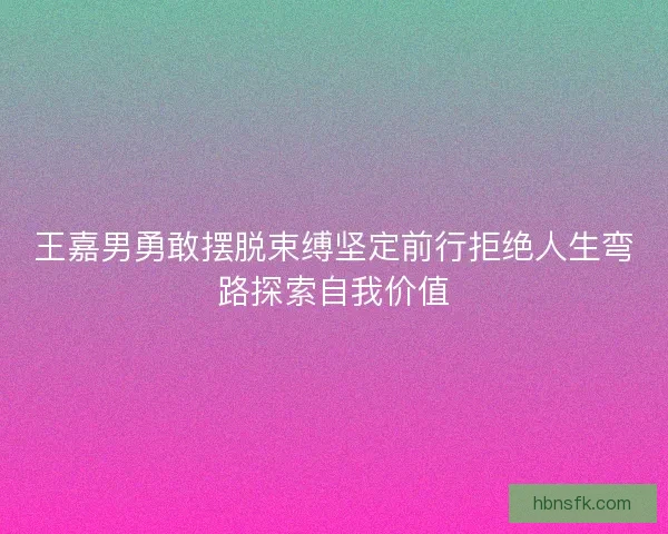 王嘉男勇敢摆脱束缚坚定前行拒绝人生弯路探索自我价值