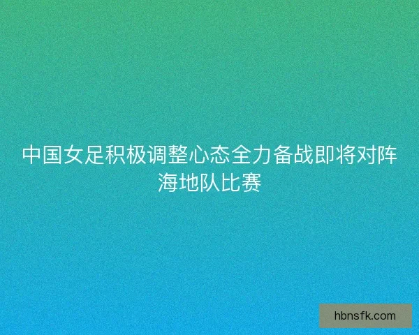 中国女足积极调整心态全力备战即将对阵海地队比赛