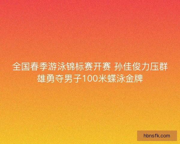 全国春季游泳锦标赛开赛 孙佳俊力压群雄勇夺男子100米蝶泳金牌