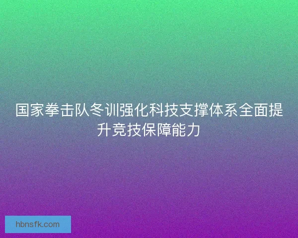 国家拳击队冬训强化科技支撑体系全面提升竞技保障能力